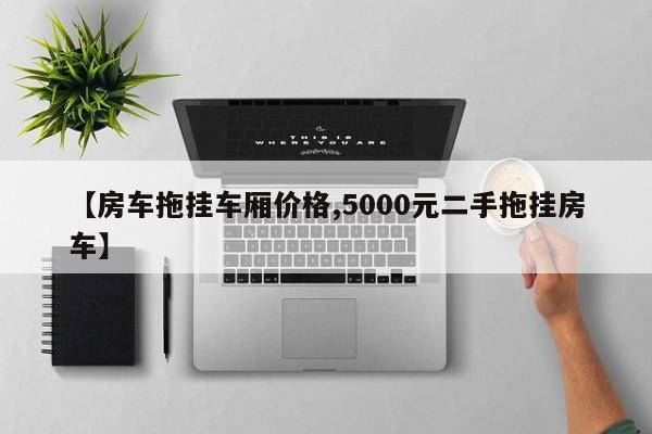 【房车拖挂车厢价格,5000元二手拖挂房车】