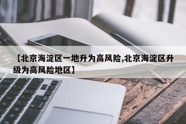 【北京海淀区一地升为高风险,北京海淀区升级为高风险地区】