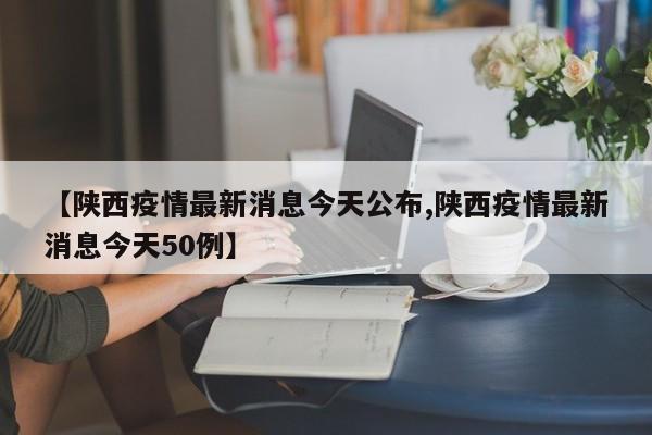 【陕西疫情最新消息今天公布,陕西疫情最新消息今天50例】