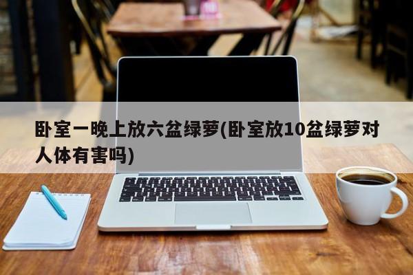卧室一晚上放六盆绿萝(卧室放10盆绿萝对人体有害吗)