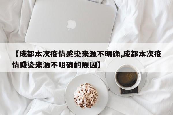 【成都本次疫情感染来源不明确,成都本次疫情感染来源不明确的原因】