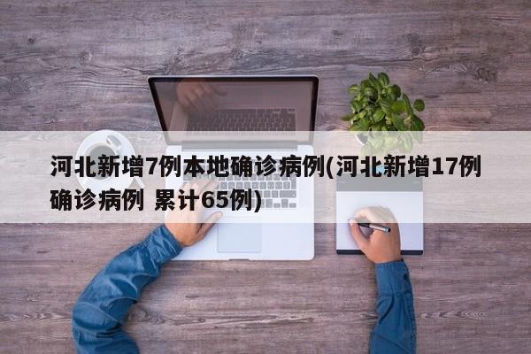 河北新增7例本地确诊病例(河北新增17例确诊病例 累计65例)