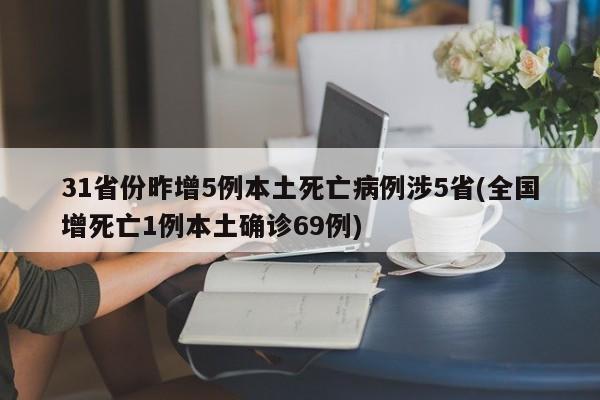 31省份昨增5例本土死亡病例涉5省(全国增死亡1例本土确诊69例)