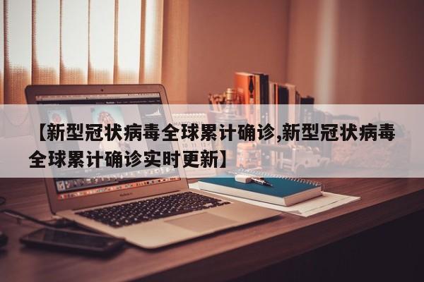 【新型冠状病毒全球累计确诊,新型冠状病毒全球累计确诊实时更新】