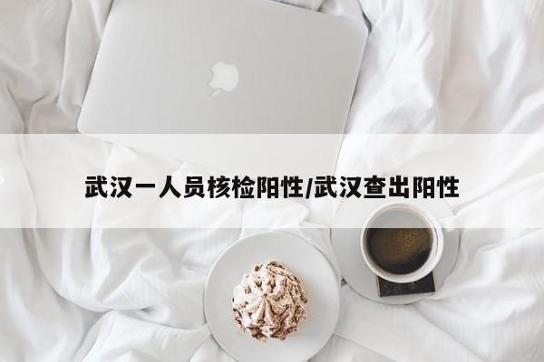 武汉一人员核检阳性/武汉查出阳性