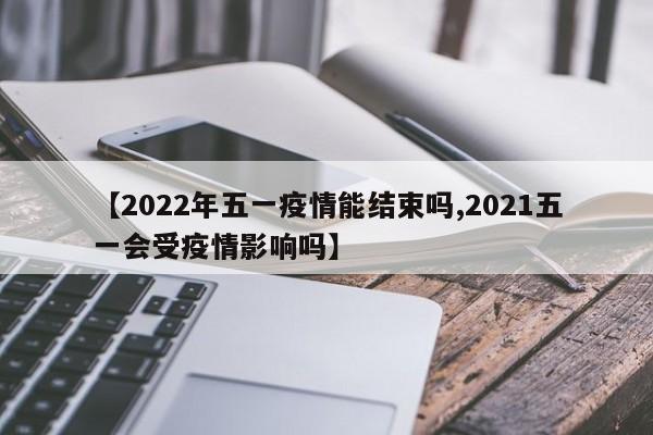 【2022年五一疫情能结束吗,2021五一会受疫情影响吗】