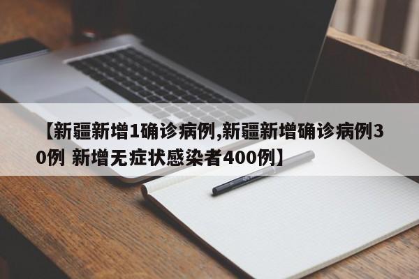 【新疆新增1确诊病例,新疆新增确诊病例30例 新增无症状感染者400例】