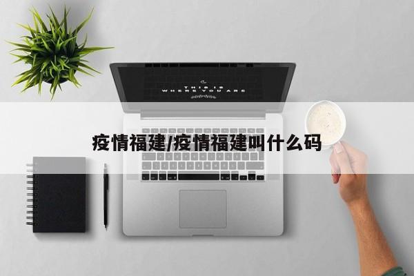 疫情福建/疫情福建叫什么码