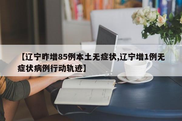 【辽宁昨增85例本土无症状,辽宁增1例无症状病例行动轨迹】
