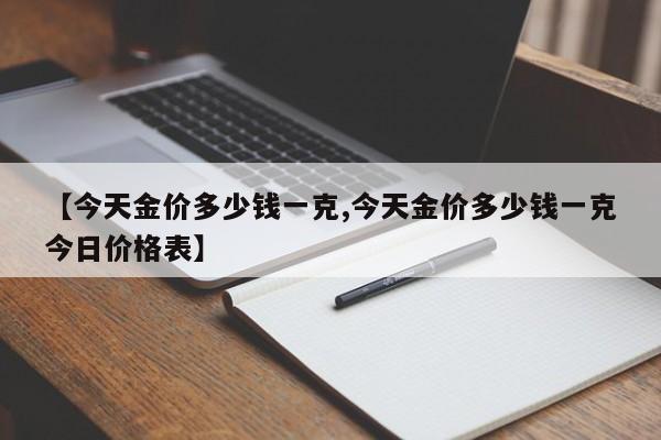 【今天金价多少钱一克,今天金价多少钱一克今日价格表】