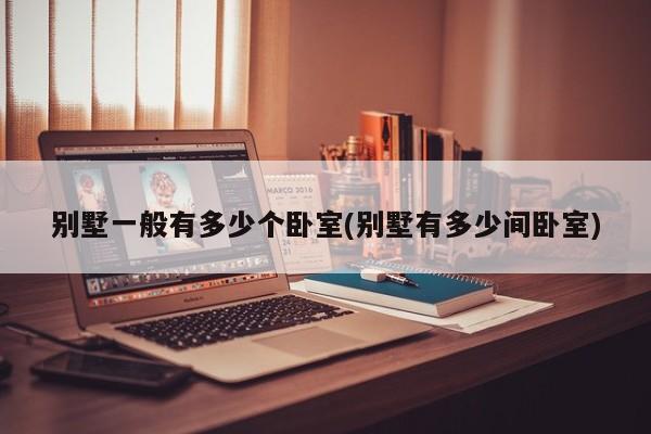 别墅一般有多少个卧室(别墅有多少间卧室)