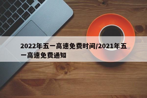 2022年五一高速免费时间/2021年五一高速免费通知
