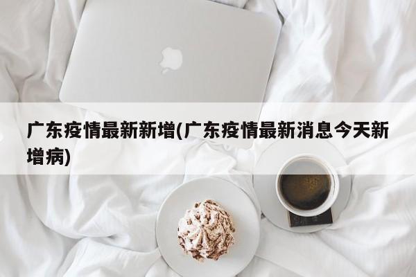 广东疫情最新新增(广东疫情最新消息今天新增病)