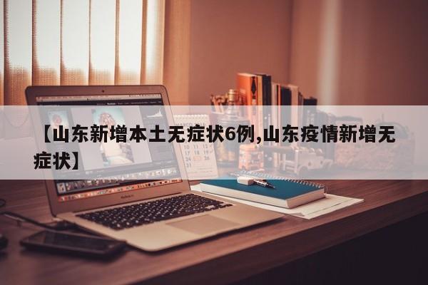 【山东新增本土无症状6例,山东疫情新增无症状】