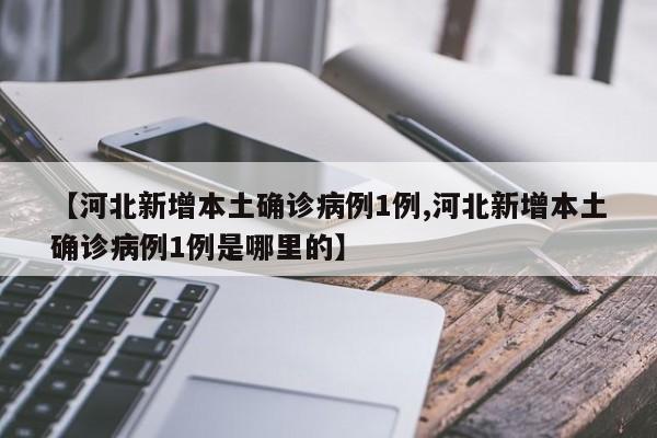 【河北新增本土确诊病例1例,河北新增本土确诊病例1例是哪里的】