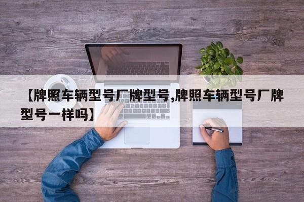【牌照车辆型号厂牌型号,牌照车辆型号厂牌型号一样吗】