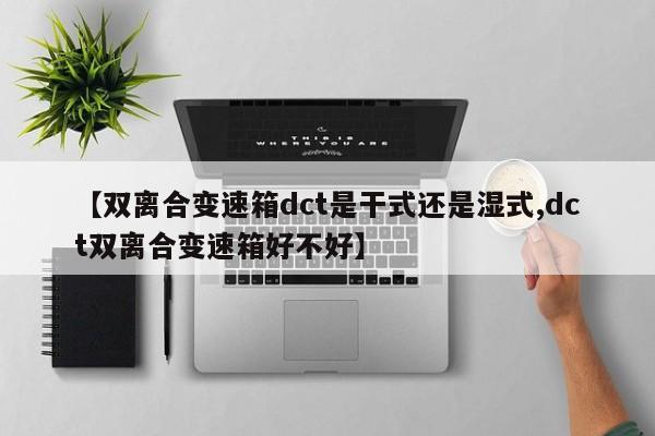 【双离合变速箱dct是干式还是湿式,dct双离合变速箱好不好】