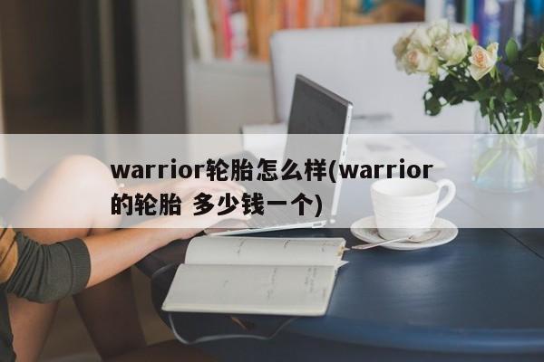 warrior轮胎怎么样(warrior的轮胎 多少钱一个)
