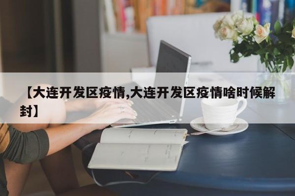 【大连开发区疫情,大连开发区疫情啥时候解封】