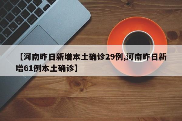 【河南昨日新增本土确诊29例,河南昨日新增61例本土确诊】