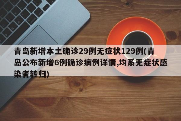 青岛新增本土确诊29例无症状129例(青岛公布新增6例确诊病例详情,均系无症状感染者转归)