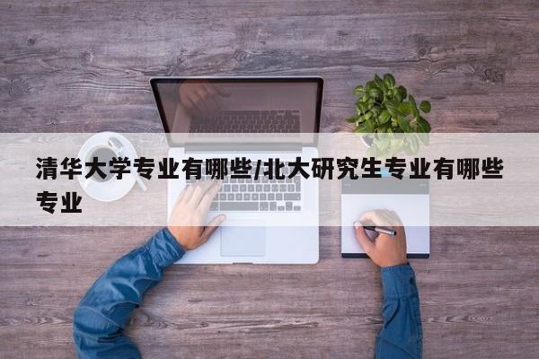 清华大学专业有哪些/北大研究生专业有哪些专业