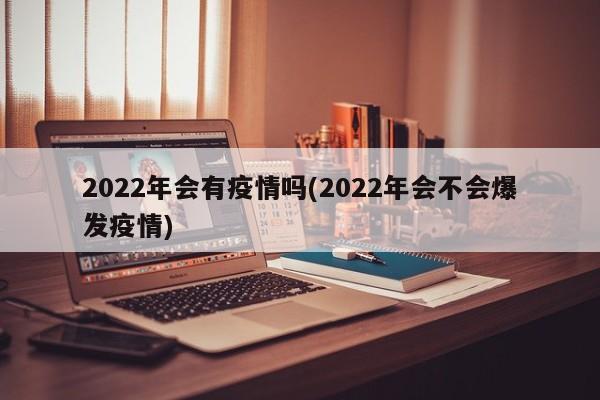 2022年会有疫情吗(2022年会不会爆发疫情)