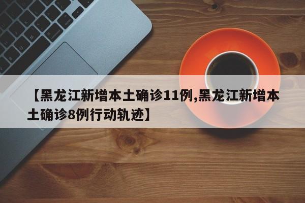 【黑龙江新增本土确诊11例,黑龙江新增本土确诊8例行动轨迹】