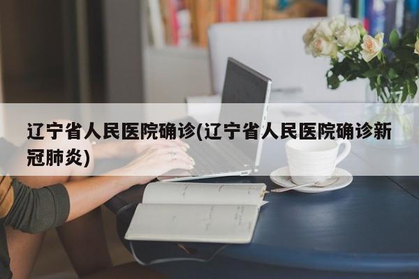 辽宁省人民医院确诊(辽宁省人民医院确诊新冠肺炎)