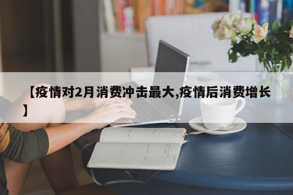 【疫情对2月消费冲击最大,疫情后消费增长】