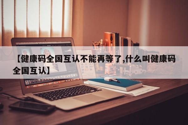 【健康码全国互认不能再等了,什么叫健康码全国互认】
