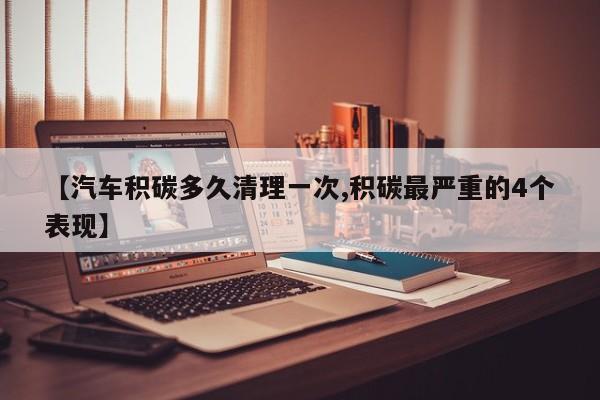 【汽车积碳多久清理一次,积碳最严重的4个表现】
