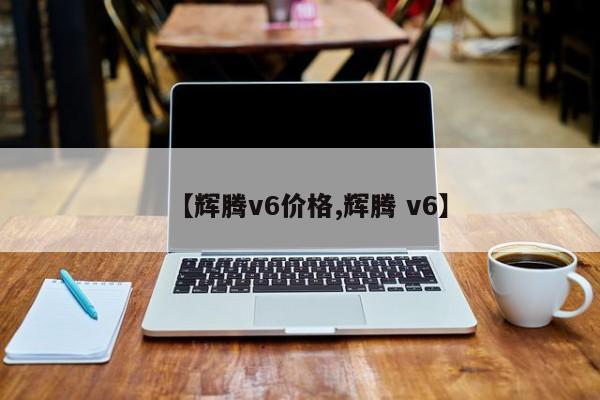 【辉腾v6价格,辉腾 v6】