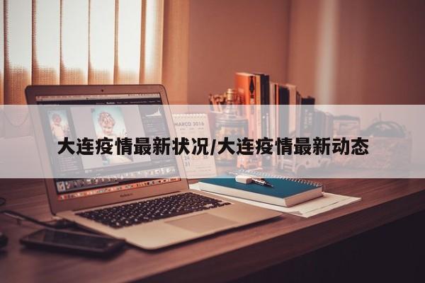 大连疫情最新状况/大连疫情最新动态