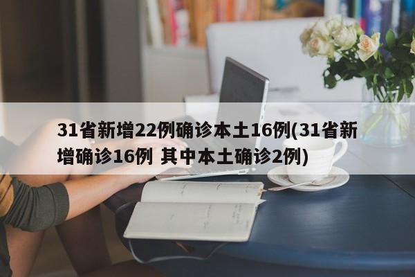 31省新增22例确诊本土16例(31省新增确诊16例 其中本土确诊2例)