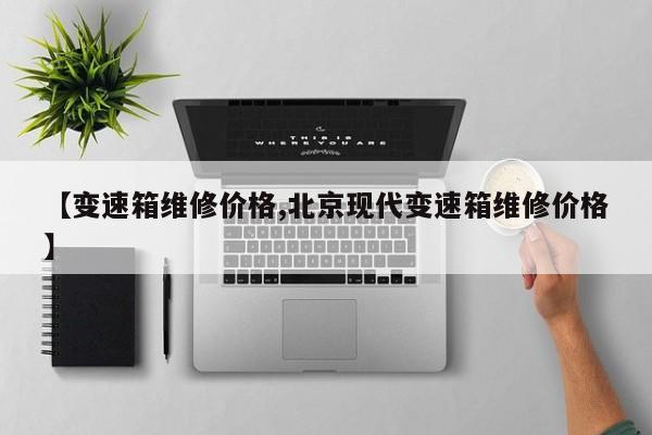 【变速箱维修价格,北京现代变速箱维修价格】