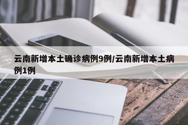 云南新增本土确诊病例9例/云南新增本土病例1例