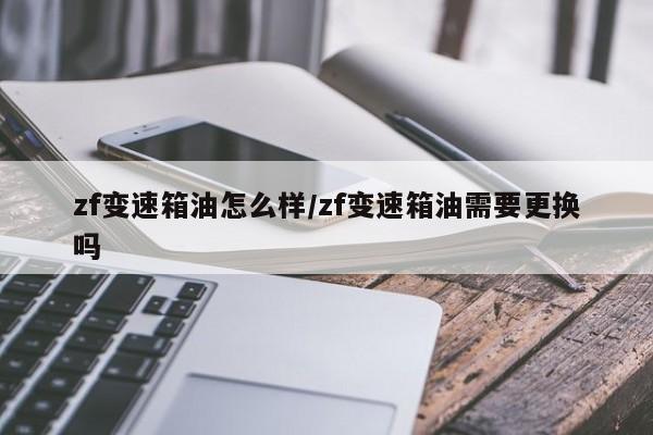 zf变速箱油怎么样/zf变速箱油需要更换吗