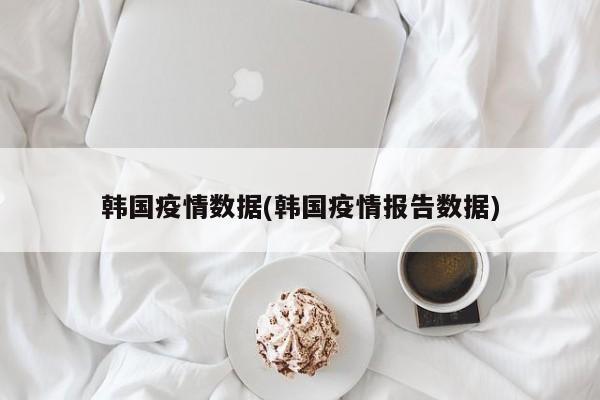 韩国疫情数据(韩国疫情报告数据)