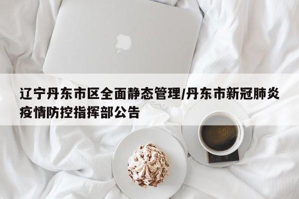 辽宁丹东市区全面静态管理/丹东市新冠肺炎疫情防控指挥部公告