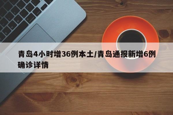 青岛4小时增36例本土/青岛通报新增6例确诊详情