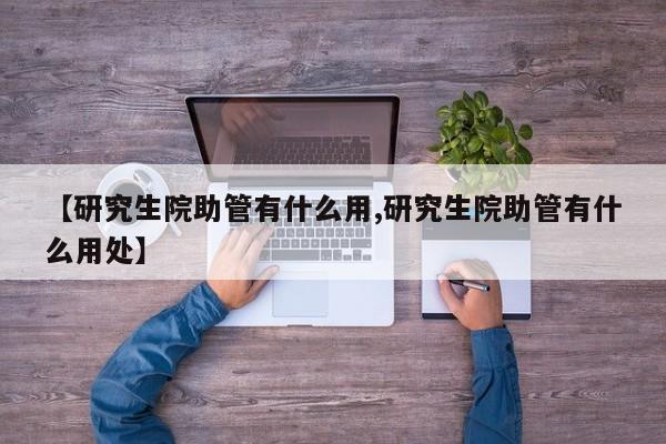 【研究生院助管有什么用,研究生院助管有什么用处】