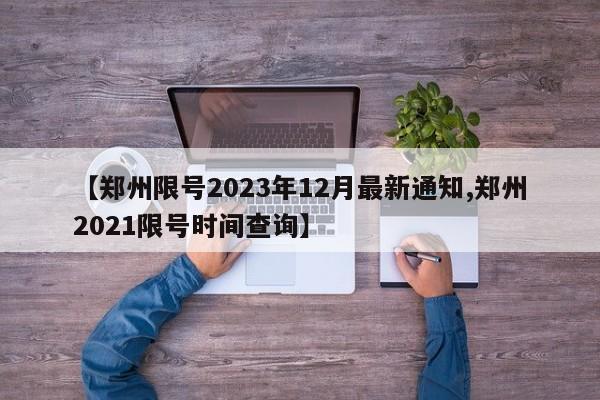 【郑州限号2023年12月最新通知,郑州2021限号时间查询】