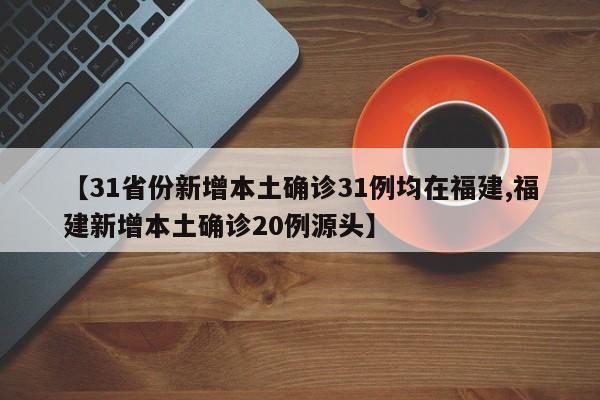 【31省份新增本土确诊31例均在福建,福建新增本土确诊20例源头】