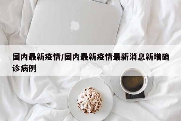 国内最新疫情/国内最新疫情最新消息新增确诊病例