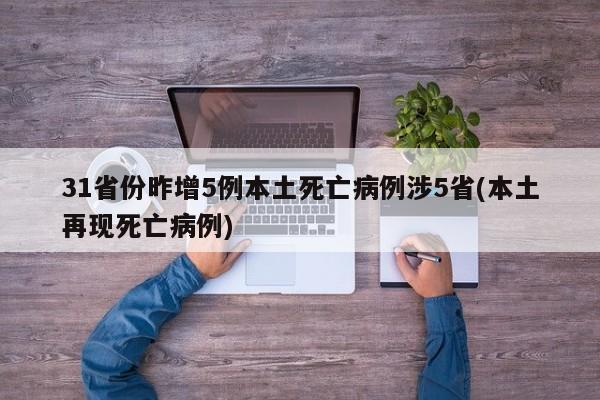 31省份昨增5例本土死亡病例涉5省(本土再现死亡病例)
