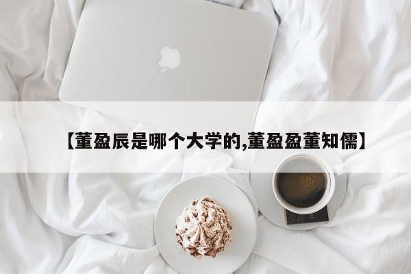【董盈辰是哪个大学的,董盈盈董知儒】