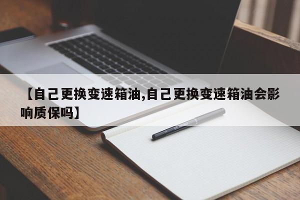 【自己更换变速箱油,自己更换变速箱油会影响质保吗】