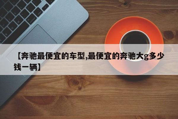 【奔驰最便宜的车型,最便宜的奔驰大g多少钱一辆】