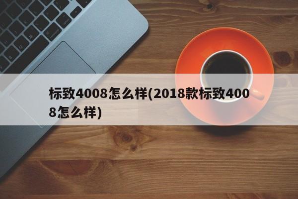 标致4008怎么样(2018款标致4008怎么样)